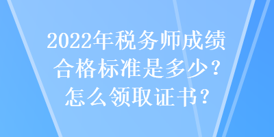 2022年稅務(wù)師成績合格標準是多少？怎么領(lǐng)取證書？