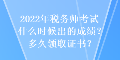 2022年稅務(wù)師考試什么時(shí)候出的成績(jī)？多久領(lǐng)取證書(shū)？