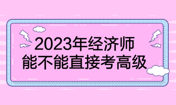 2023年經(jīng)濟(jì)師能不能直接考高級(jí)？
