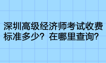 深圳高級(jí)經(jīng)濟(jì)師考試收費(fèi)標(biāo)準(zhǔn)多少？在哪里查詢(xún)？
