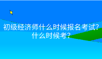 初級經(jīng)濟師什么時候報名考試？什么時候考？