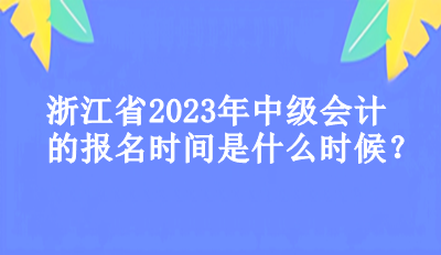 浙江省2023年中級(jí)會(huì)計(jì)的報(bào)名時(shí)間是什么時(shí)候？