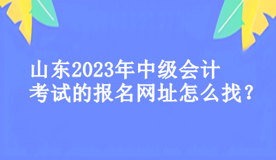 山東2023年中級會計考試的報名網(wǎng)址怎么找？