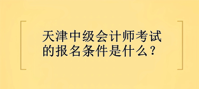 天津中級會計師考試的報名條件是什么？