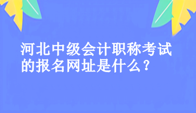 河北中級會計職稱考試的報名網(wǎng)址是什么？