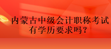 內(nèi)蒙古中級(jí)會(huì)計(jì)職稱考試有學(xué)歷要求嗎？