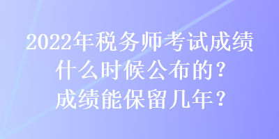 2022年稅務(wù)師考試成績什么時候公布的？成績能保留幾年？