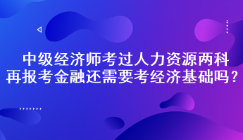 中級經(jīng)濟師考過人力資源兩科，再報考金融還需要考經(jīng)濟基礎(chǔ)嗎？