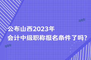 公布山西2023年會計中級職稱報名條件了嗎？