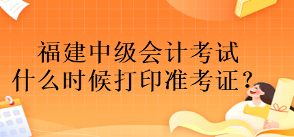 福建中級(jí)會(huì)計(jì)考試什么時(shí)候打印準(zhǔn)考證？