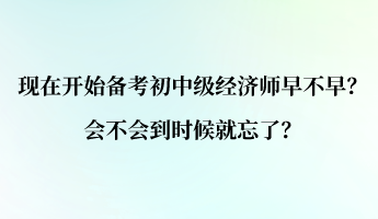 現(xiàn)在開(kāi)始備考初中級(jí)經(jīng)濟(jì)師早不早？會(huì)不會(huì)到時(shí)候就忘了？