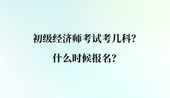 初級經(jīng)濟師考試考幾科？什么時候報名？