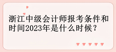 浙江中級會計師報考條件和時間2023年是什么時候？