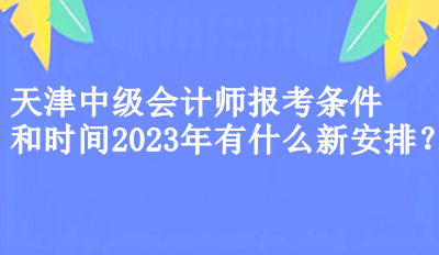 天津中級會計師報考條件和時間2023年有什么新安排？