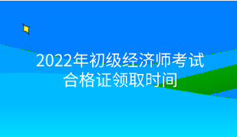 2022年初級經(jīng)濟(jì)師考試合格證領(lǐng)取時(shí)間