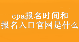 cpa報名時間和報名入口官網(wǎng)是什么？