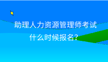 助理人力資源管理師考試什么時候報名？