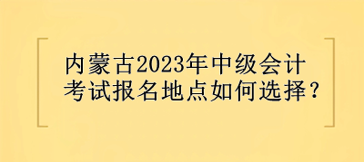 內(nèi)蒙古2023年中級(jí)會(huì)計(jì)考試報(bào)名地點(diǎn)選擇？