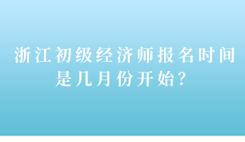 浙江初級(jí)經(jīng)濟(jì)師報(bào)名時(shí)間是幾月份開(kāi)始？
