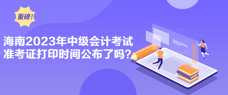 海南2023年中級會計考試準考證打印時間公布了嗎？