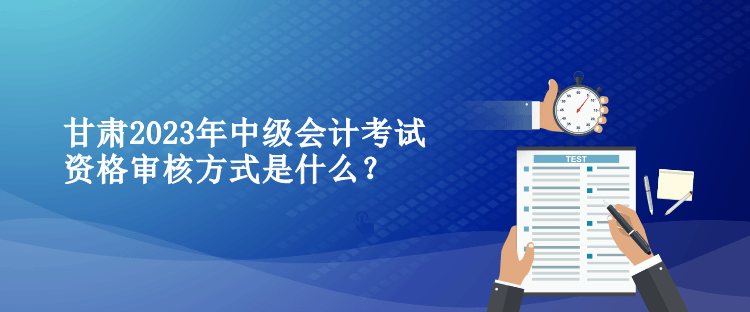 甘肅2023年中級會計考試資格審核方式是什么？
