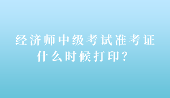 經(jīng)濟(jì)師中級(jí)考試準(zhǔn)考證什么時(shí)候打印？