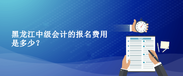 2023年黑龍江中級會計的報名費用是多少？