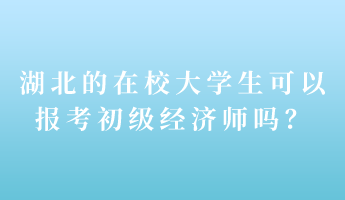 湖北的在校大學生可以報考初級經(jīng)濟師嗎？