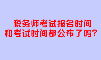 稅務(wù)師考試報(bào)名時(shí)間和考試時(shí)間都公布了嗎？