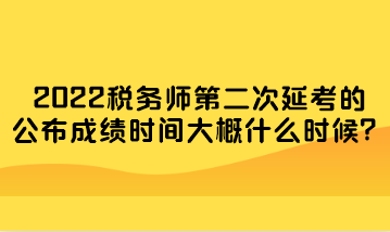 2022稅務(wù)師第二次延考的公布成績時間大概什么時候？