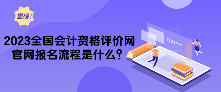 2023全國(guó)會(huì)計(jì)資格評(píng)價(jià)網(wǎng)官網(wǎng)報(bào)名流程是什么？