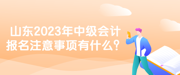 山東2023年中級(jí)會(huì)計(jì)報(bào)名注意事項(xiàng)有什么？