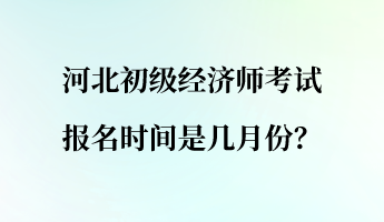 河北初級(jí)經(jīng)濟(jì)師考試報(bào)名時(shí)間是幾月份？