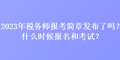 2023年稅務(wù)師報考簡章發(fā)布了嗎？什么時候報名和考試？