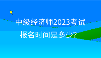 中級(jí)經(jīng)濟(jì)師2023考試報(bào)名時(shí)間是多少？
