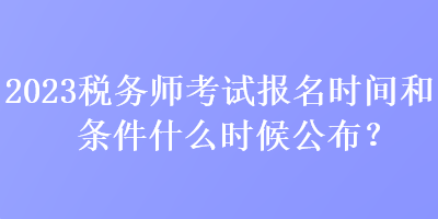 2023稅務(wù)師考試報(bào)名時(shí)間和條件什么時(shí)候公布？