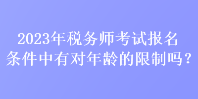 2023年稅務(wù)師考試報名條件中有對年齡的限制嗎？