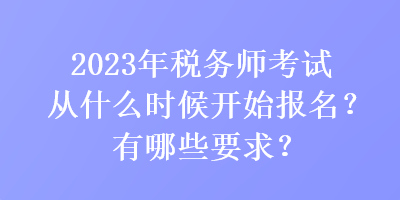 2023年稅務(wù)師考試從什么時(shí)候開(kāi)始報(bào)名？有哪些要求？