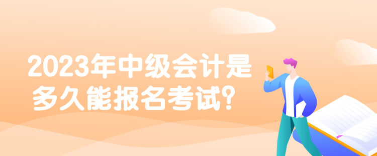 2023年中級會計是多久能報名考試？