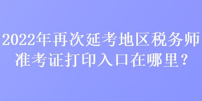 2022年再次延考地區(qū)稅務(wù)師準(zhǔn)考證打印入口在哪里？