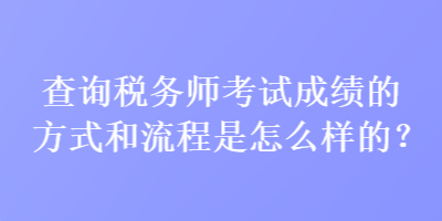 查詢稅務(wù)師考試成績的方式和流程是怎么樣的？