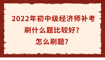 2022年初中級經(jīng)濟師補考倒計時 刷什么題比較好？怎么刷題？