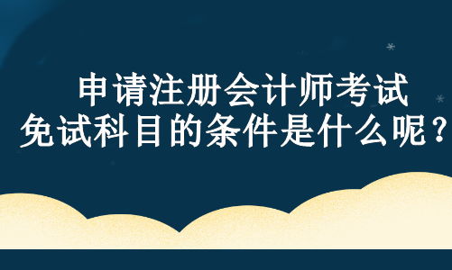 申請注冊會計師考試免試科目的條件是什么呢？
