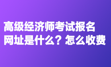 高級經(jīng)濟師考試報名網(wǎng)址是什么？怎么收費？