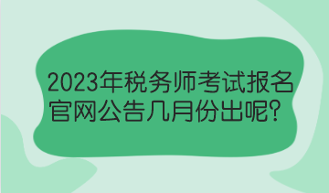 2023年稅務(wù)師考試報名官網(wǎng)公告幾月份出呢？
