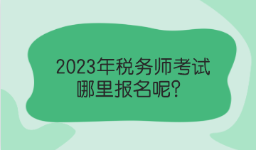 2023年稅務(wù)師考試哪里報名呢？