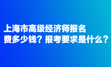 上海市高級經(jīng)濟(jì)師報名費(fèi)多少錢？報考要求是什么？