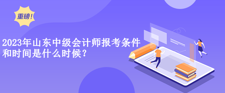 2023年山東中級會計師報考條件和時間是什么時候？