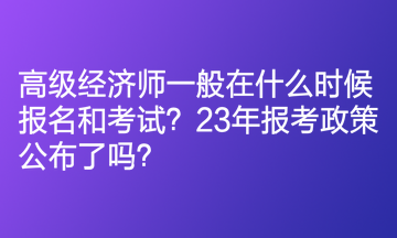 高級(jí)經(jīng)濟(jì)師一般在什么時(shí)候報(bào)名和考試？23年報(bào)考政策公布了嗎？