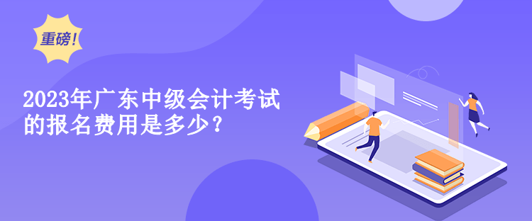 2023年廣東中級會計考試的報名費用是多少？
